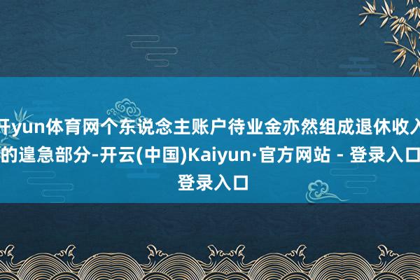 开yun体育网个东说念主账户待业金亦然组成退休收入的遑急部分-开云(中国)Kaiyun·官方网站 - 登录入口