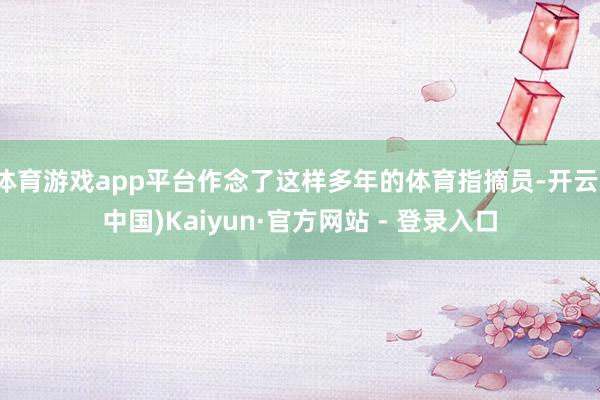 体育游戏app平台作念了这样多年的体育指摘员-开云(中国)Kaiyun·官方网站 - 登录入口