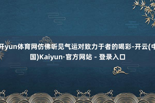 开yun体育网仿佛听见气运对致力于者的喝彩-开云(中国)Kaiyun·官方网站 - 登录入口