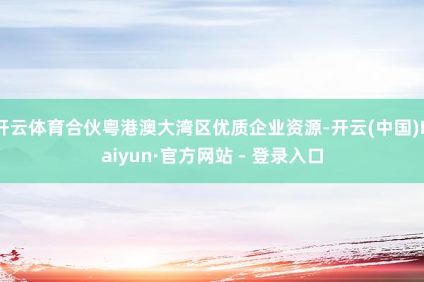 开云体育合伙粤港澳大湾区优质企业资源-开云(中国)Kaiyun·官方网站 - 登录入口