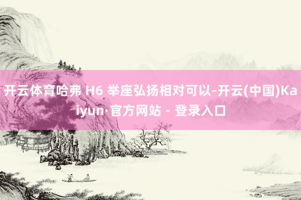 开云体育哈弗 H6 举座弘扬相对可以-开云(中国)Kaiyun·官方网站 - 登录入口