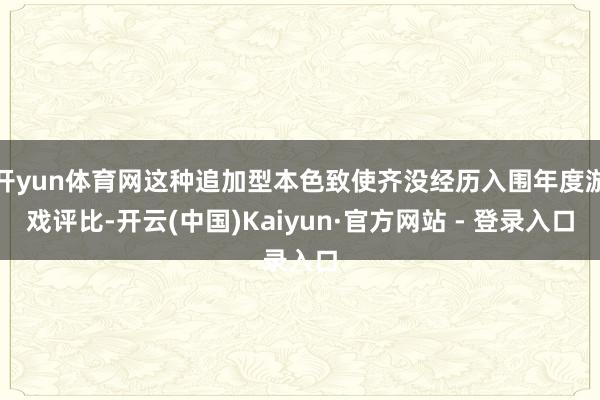 开yun体育网这种追加型本色致使齐没经历入围年度游戏评比-开云(中国)Kaiyun·官方网站 - 登录入口