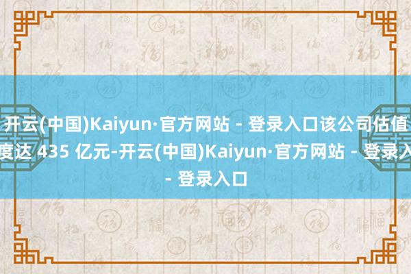 开云(中国)Kaiyun·官方网站 - 登录入口该公司估值一度达 435 亿元-开云(中国)Kaiyun·官方网站 - 登录入口