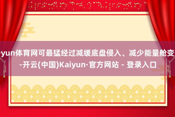 开yun体育网可最猛经过减缓底盘侵入、减少能量舱变形-开云(中国)Kaiyun·官方网站 - 登录入口