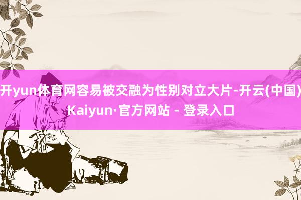 开yun体育网容易被交融为性别对立大片-开云(中国)Kaiyun·官方网站 - 登录入口