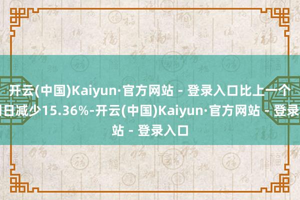 开云(中国)Kaiyun·官方网站 - 登录入口比上一个来回日减少15.36%-开云(中国)Kaiyun·官方网站 - 登录入口