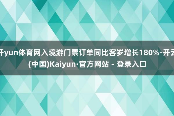 开yun体育网入境游门票订单同比客岁增长180%-开云(中国)Kaiyun·官方网站 - 登录入口