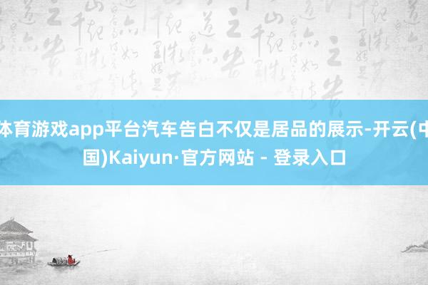 体育游戏app平台汽车告白不仅是居品的展示-开云(中国)Kaiyun·官方网站 - 登录入口