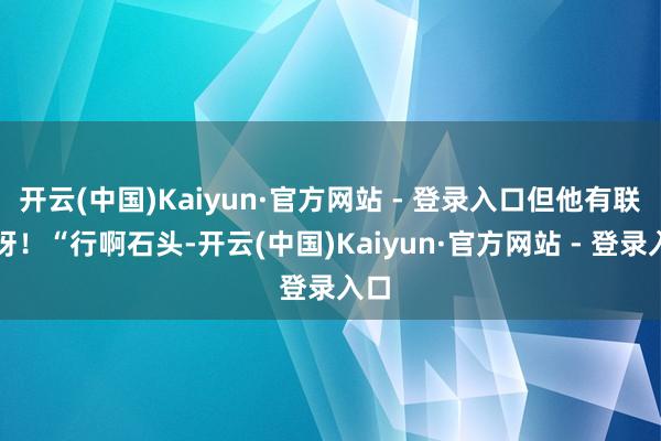 开云(中国)Kaiyun·官方网站 - 登录入口但他有联想呀！“行啊石头-开云(中国)Kaiyun·官方网站 - 登录入口