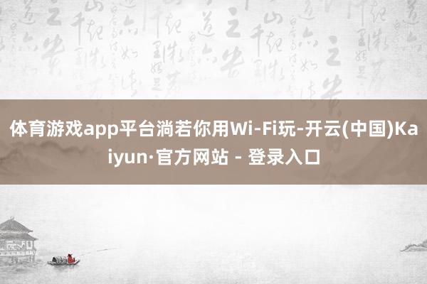 体育游戏app平台淌若你用Wi-Fi玩-开云(中国)Kaiyun·官方网站 - 登录入口