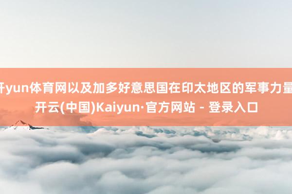 开yun体育网以及加多好意思国在印太地区的军事力量-开云(中国)Kaiyun·官方网站 - 登录入口