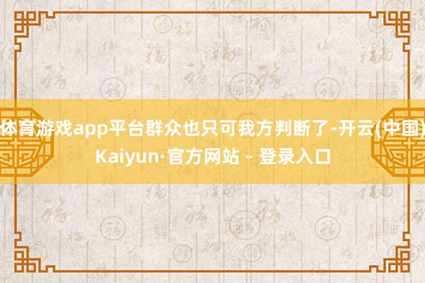 体育游戏app平台群众也只可我方判断了-开云(中国)Kaiyun·官方网站 - 登录入口