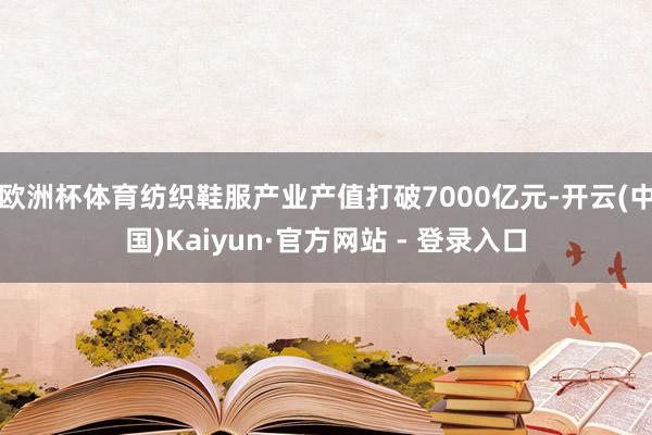 欧洲杯体育纺织鞋服产业产值打破7000亿元-开云(中国)Kaiyun·官方网站 - 登录入口