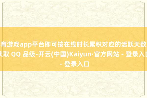 体育游戏app平台即可按在线时长累积对应的活跃天数以获取 QQ 品级-开云(中国)Kaiyun·官方网站 - 登录入口