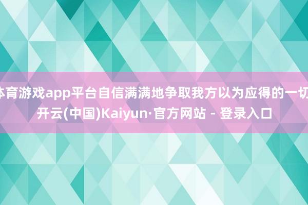 体育游戏app平台自信满满地争取我方以为应得的一切-开云(中国)Kaiyun·官方网站 - 登录入口