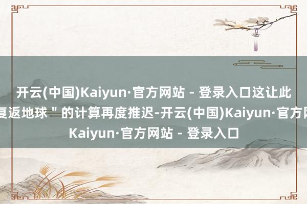 开云(中国)Kaiyun·官方网站 - 登录入口这让此前＂来岁 2 月复返地球＂的计算再度推迟-开云(中国)Kaiyun·官方网站 - 登录入口