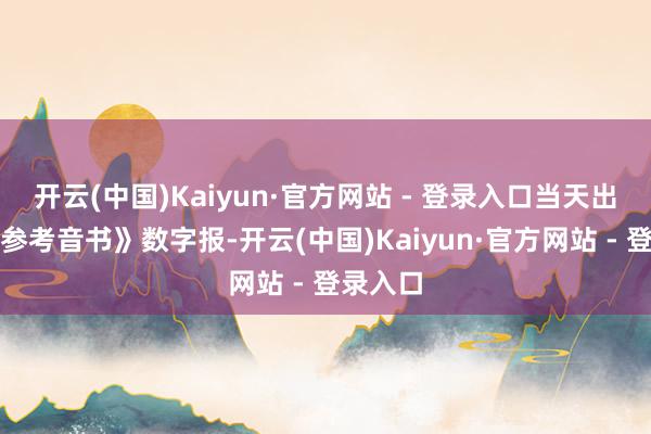 开云(中国)Kaiyun·官方网站 - 登录入口当天出书的《参考音书》数字报-开云(中国)Kaiyun·官方网站 - 登录入口