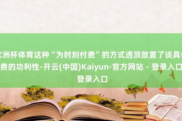欧洲杯体育这种“为时刻付费”的方式透顶放置了谈具付费的功利性-开云(中国)Kaiyun·官方网站 - 登录入口