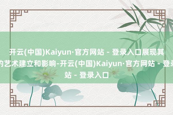 开云(中国)Kaiyun·官方网站 - 登录入口展现其高尚的艺术建立和影响-开云(中国)Kaiyun·官方网站 - 登录入口