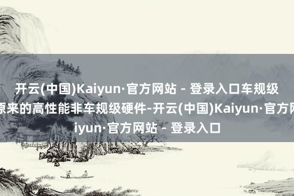 开云(中国)Kaiyun·官方网站 - 登录入口车规级硬件不错替代原来的高性能非车规级硬件-开云(中国)Kaiyun·官方网站 - 登录入口