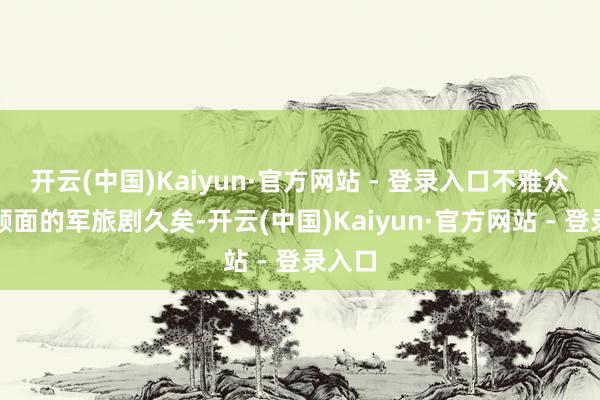 开云(中国)Kaiyun·官方网站 - 登录入口不雅众苦无颜面的军旅剧久矣-开云(中国)Kaiyun·官方网站 - 登录入口
