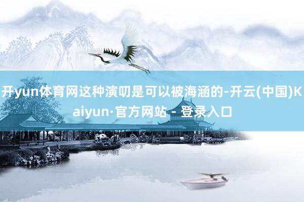 开yun体育网这种演叨是可以被海涵的-开云(中国)Kaiyun·官方网站 - 登录入口