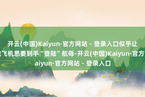 开云(中国)Kaiyun·官方网站 - 登录入口似乎让东谈主合计作战飞机思要到手“登陆”航母-开云(中国)Kaiyun·官方网站 - 登录入口