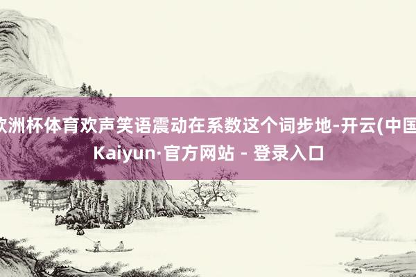 欧洲杯体育欢声笑语震动在系数这个词步地-开云(中国)Kaiyun·官方网站 - 登录入口
