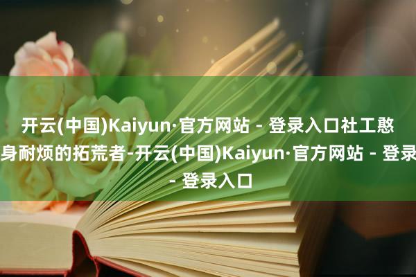 开云(中国)Kaiyun·官方网站 - 登录入口社工憨厚化身耐烦的拓荒者-开云(中国)Kaiyun·官方网站 - 登录入口