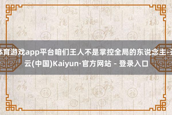 体育游戏app平台咱们王人不是掌控全局的东说念主-开云(中国)Kaiyun·官方网站 - 登录入口