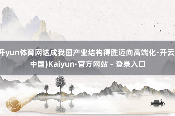 开yun体育网达成我国产业结构得胜迈向高端化-开云(中国)Kaiyun·官方网站 - 登录入口