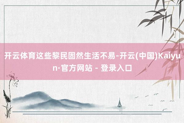 开云体育这些黎民固然生活不易-开云(中国)Kaiyun·官方网站 - 登录入口