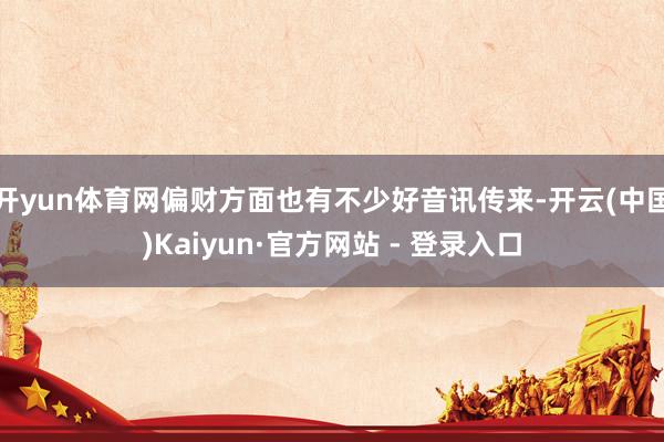 开yun体育网偏财方面也有不少好音讯传来-开云(中国)Kaiyun·官方网站 - 登录入口
