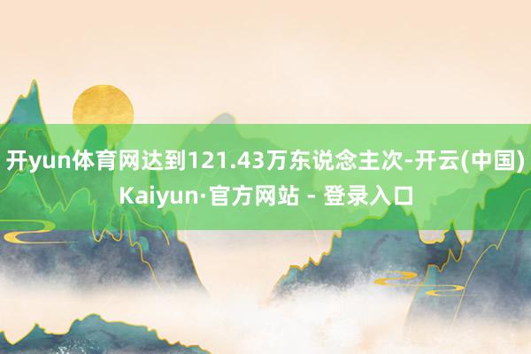 开yun体育网达到121.43万东说念主次-开云(中国)Kaiyun·官方网站 - 登录入口