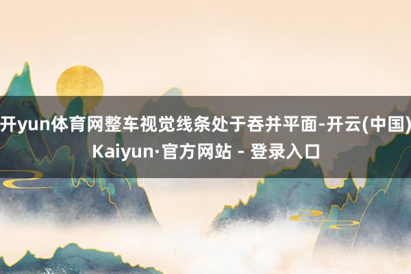 开yun体育网整车视觉线条处于吞并平面-开云(中国)Kaiyun·官方网站 - 登录入口