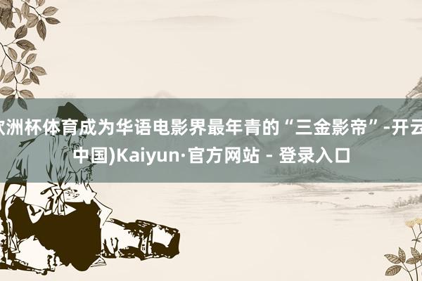 欧洲杯体育成为华语电影界最年青的“三金影帝”-开云(中国)Kaiyun·官方网站 - 登录入口