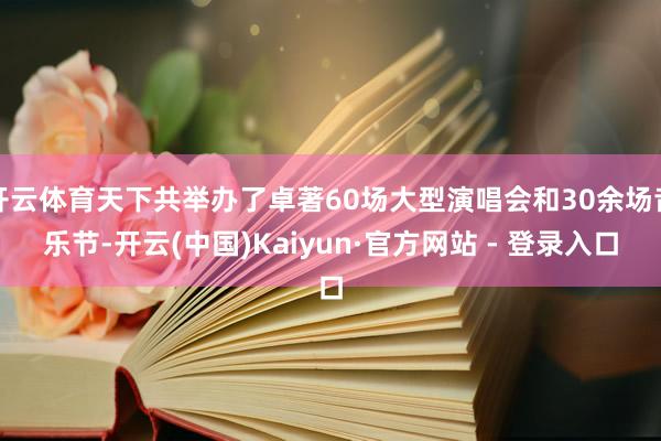 开云体育天下共举办了卓著60场大型演唱会和30余场音乐节-开云(中国)Kaiyun·官方网站 - 登录入口