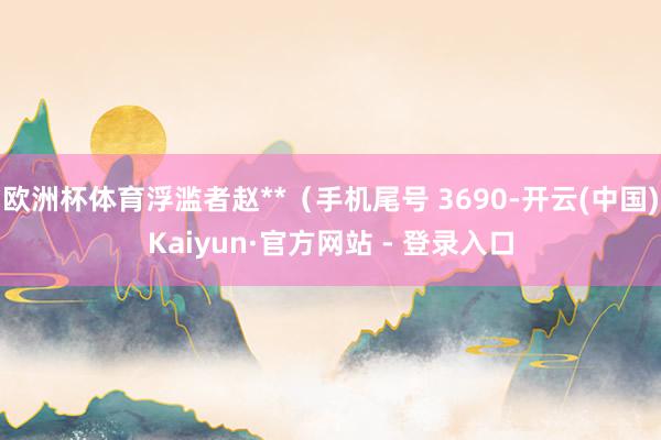 欧洲杯体育浮滥者赵**（手机尾号 3690-开云(中国)Kaiyun·官方网站 - 登录入口