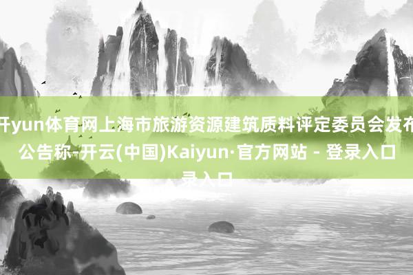 开yun体育网上海市旅游资源建筑质料评定委员会发布公告称-开云(中国)Kaiyun·官方网站 - 登录入口
