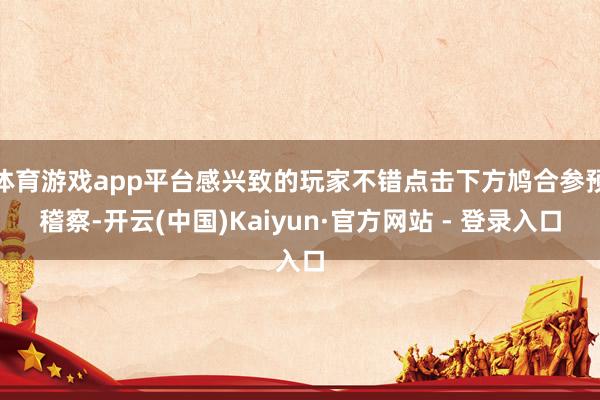 体育游戏app平台感兴致的玩家不错点击下方鸠合参预稽察-开云(中国)Kaiyun·官方网站 - 登录入口
