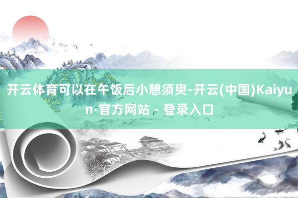 开云体育可以在午饭后小憩须臾-开云(中国)Kaiyun·官方网站 - 登录入口