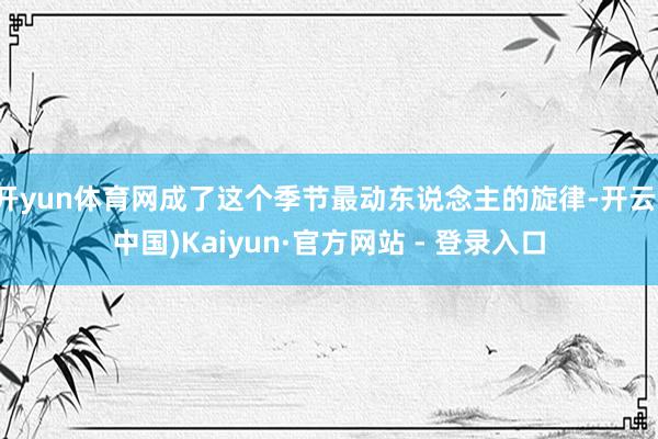 开yun体育网成了这个季节最动东说念主的旋律-开云(中国)Kaiyun·官方网站 - 登录入口