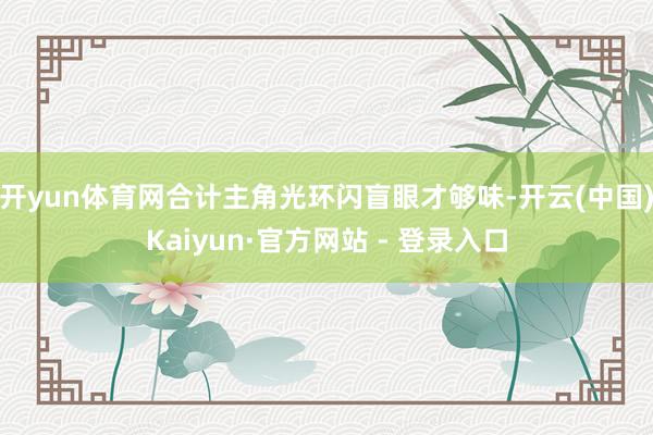 开yun体育网合计主角光环闪盲眼才够味-开云(中国)Kaiyun·官方网站 - 登录入口