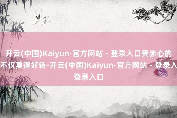 开云(中国)Kaiyun·官方网站 - 登录入口龚赤心的病不仅莫得好转-开云(中国)Kaiyun·官方网站 - 登录入口