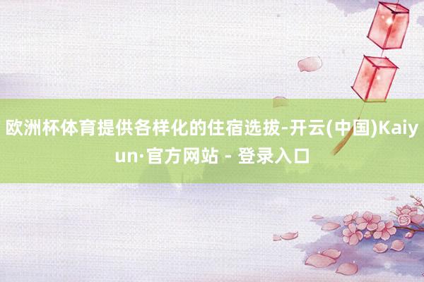 欧洲杯体育提供各样化的住宿选拔-开云(中国)Kaiyun·官方网站 - 登录入口