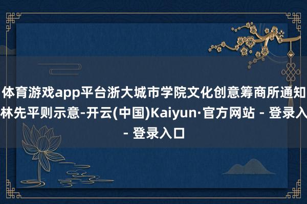 体育游戏app平台　　浙大城市学院文化创意筹商所通知长林先平则示意-开云(中国)Kaiyun·官方网站 - 登录入口