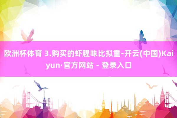 欧洲杯体育 3.购买的虾腥味比拟重-开云(中国)Kaiyun·官方网站 - 登录入口