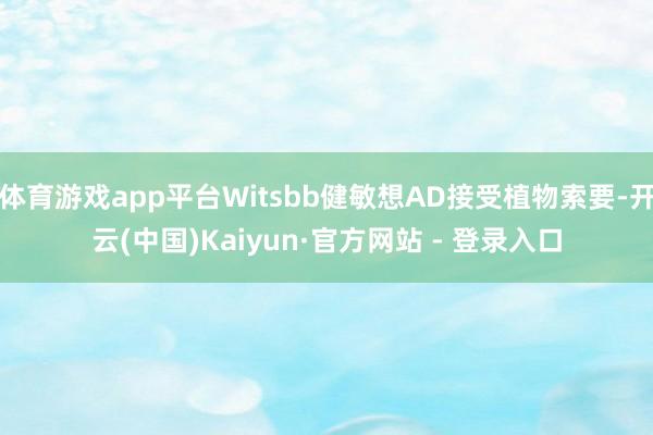 体育游戏app平台Witsbb健敏想AD接受植物索要-开云(中国)Kaiyun·官方网站 - 登录入口