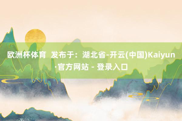 欧洲杯体育  发布于：湖北省-开云(中国)Kaiyun·官方网站 - 登录入口