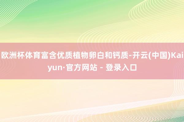欧洲杯体育富含优质植物卵白和钙质-开云(中国)Kaiyun·官方网站 - 登录入口
